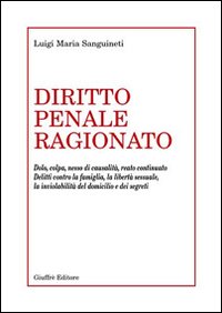 Diritto penale ragionato. Dolo, colpa, nesso di causalità, reato continuato. Delitti contro la famiglia, la libertà sessuale, la inviolabilità del domicilio...